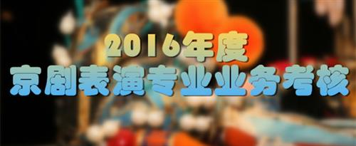 鸡吧操逼国家京剧院2016年度京剧表演专业业务考...